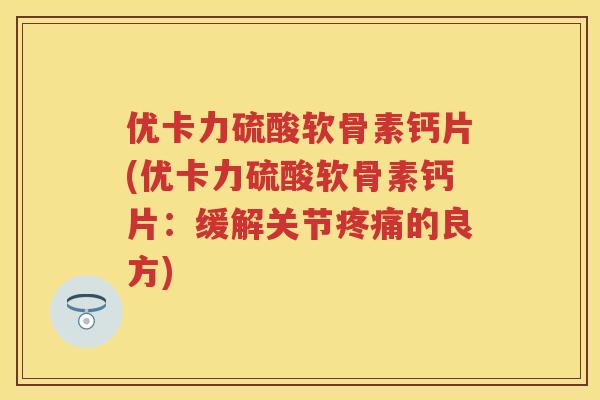 优卡力硫酸软骨素钙片(优卡力硫酸软骨素钙片:缓解关节的良方) 优卡力硫酸软骨素钙片(优卡力硫酸软骨素钙片:缓解关节的良方)