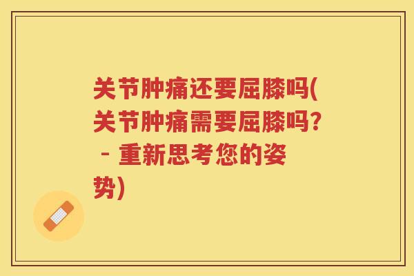 关节肿痛还要屈膝吗(关节肿痛需要屈膝吗? - 重新思考您的姿势) 关节肿痛还要屈膝吗(关节肿痛需要屈膝吗? - 重新思考您的姿势)