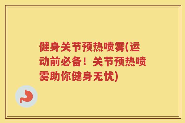 健身关节预热喷雾(运动前必备!关节预热喷雾助你健身无忧) 健身关节预热喷雾(运动前必备!关节预热喷雾助你健身无忧)