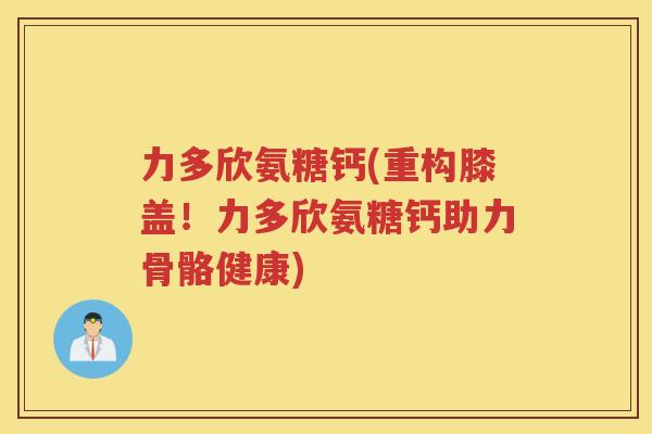 力多欣氨糖钙(重构膝盖!力多欣氨糖钙助力骨骼健康) 力多欣氨糖钙(重构膝盖!力多欣氨糖钙助力骨骼健康)