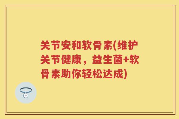 关节安和软骨素(维护关节健康,益生菌+软骨素助你轻松达成) 关节安和软骨素(维护关节健康,益生菌+软骨素助你轻松达成)