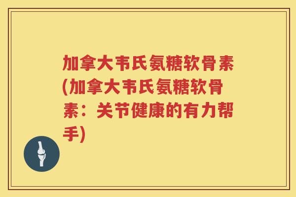 加拿大韦氏氨糖软骨素(加拿大韦氏氨糖软骨素:关节健康的有力帮手) 加拿大韦氏氨糖软骨素(加拿大韦氏氨糖软骨素:关节健康的有力帮手)