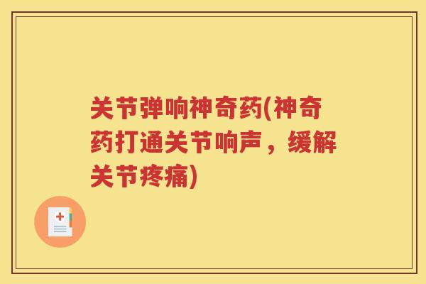 关节弹响神奇药(神奇药打通关节响声，缓解关节)