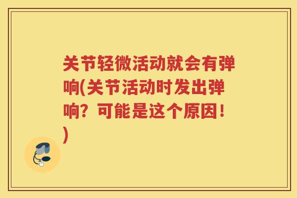 关节轻微活动就会有弹响(关节活动时发出弹响?可能是这个原因!) 关节轻微活动就会有弹响(关节活动时发出弹响?可能是这个原因!)