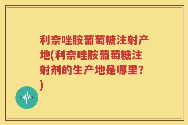利奈唑胺葡萄糖注射产地(利奈唑胺葡萄糖注射剂的生产地是哪里?) 利奈唑胺葡萄糖注射产地(利奈唑胺葡萄糖注射剂的生产地是哪里?)