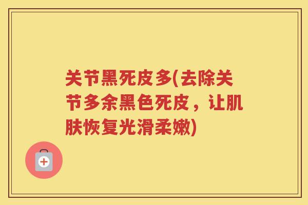 关节黑死皮多(去除关节多余黑色死皮,让恢复光滑柔嫩) 关节黑死皮多(去除关节多余黑色死皮,让恢复光滑柔嫩)