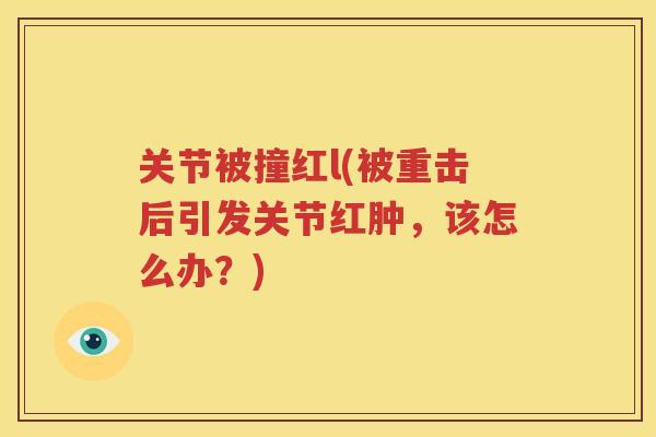 关节被撞红l(被重击后引发关节红肿,该怎么办?) 关节被撞红l(被重击后引发关节红肿,该怎么办?)