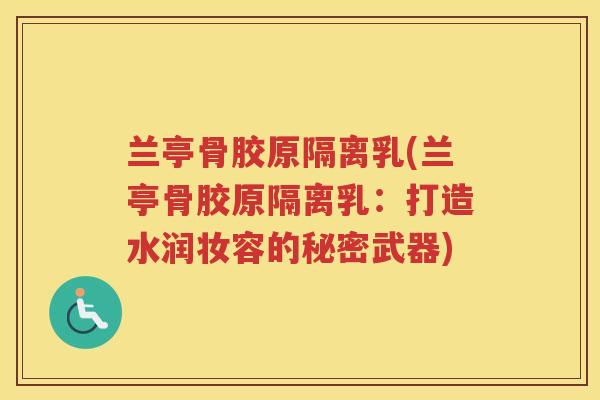 兰亭骨胶原隔离乳(兰亭骨胶原隔离乳:打造水润妆容的秘密武器) 兰亭骨胶原隔离乳(兰亭骨胶原隔离乳:打造水润妆容的秘密武器)