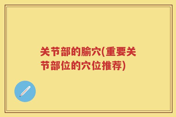 关节部的腧穴(重要关节部位的穴位推荐) 关节部的腧穴(重要关节部位的穴位推荐)