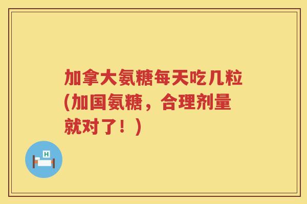 加拿大氨糖每天吃几粒(加国氨糖，合理剂量就对了！)