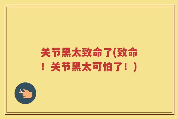 关节黑太致命了(致命!关节黑太可怕了!) 关节黑太致命了(致命!关节黑太可怕了!)