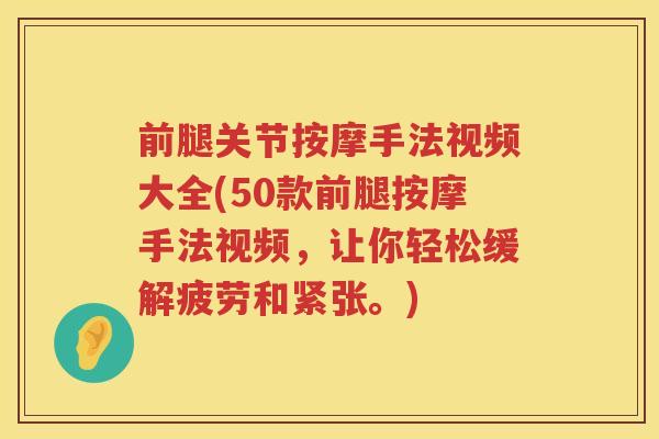 前腿关节按摩手法视频大全(50款前腿按摩手法视频,让你轻松缓解疲劳和紧张。) 前腿关节按摩手法视频大全(50款前腿按摩手法视频,让你轻松缓解疲劳和紧张。)