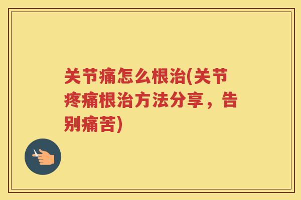 关节痛怎么根(关节根方法分享,告别痛苦) 关节痛怎么根(关节根方法分享,告别痛苦)