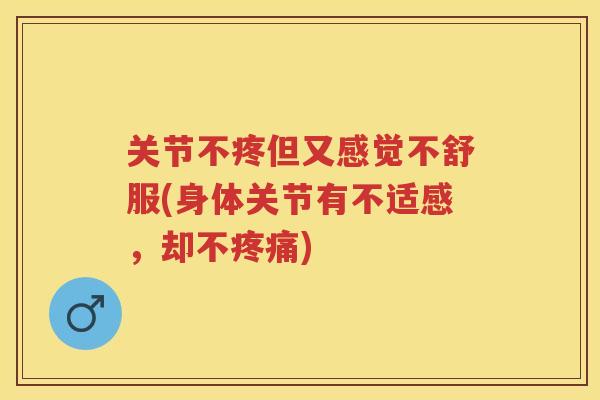 关节不疼但又感觉不舒服(身体关节有不适感,却不) 关节不疼但又感觉不舒服(身体关节有不适感,却不)