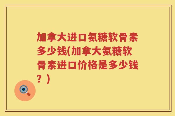 加拿大进口氨糖软骨素多少钱(加拿大氨糖软骨素进口价格是多少钱?) 加拿大进口氨糖软骨素多少钱(加拿大氨糖软骨素进口价格是多少钱?)