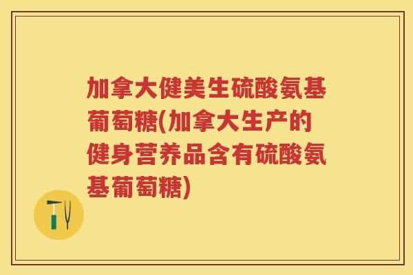 加拿大健美生硫酸氨基葡萄糖(加拿大生产的健身营养品含有硫酸氨基葡萄糖) 加拿大健美生硫酸氨基葡萄糖(加拿大生产的健身营养品含有硫酸氨基葡萄糖)
