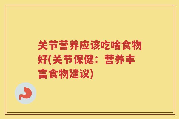 关节营养应该吃啥食物好(关节保健:营养丰富食物建议) 关节营养应该吃啥食物好(关节保健:营养丰富食物建议)