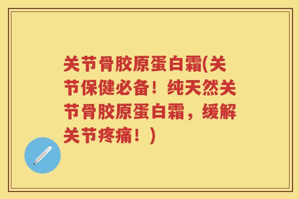 关节骨胶原蛋白霜(关节保健必备！纯天然关节骨胶原蛋白霜，缓解关节！)