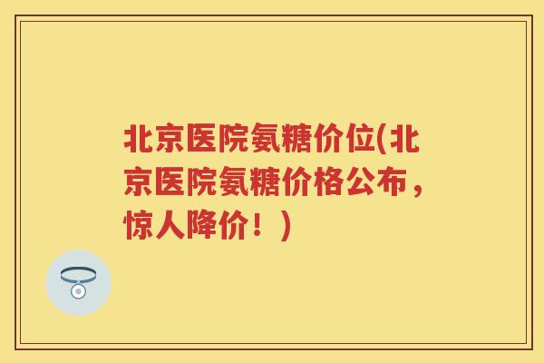 北京医院氨糖价位(北京医院氨糖价格公布,惊人降价!) 北京医院氨糖价位(北京医院氨糖价格公布,惊人降价!)