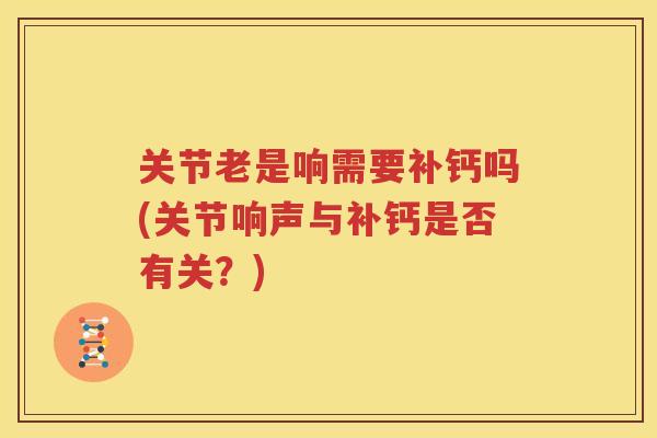 关节老是响需要补钙吗(关节响声与补钙是否有关?) 关节老是响需要补钙吗(关节响声与补钙是否有关?)