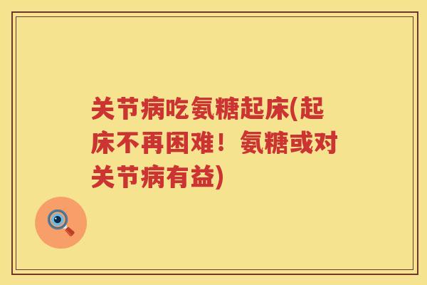 关节吃氨糖起床(起床不再困难!氨糖或对关节有益) 关节吃氨糖起床(起床不再困难!氨糖或对关节有益)