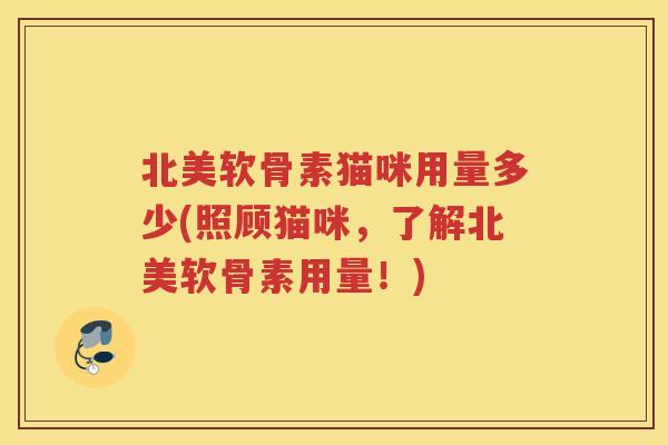 北美软骨素猫咪用量多少(照顾猫咪,了解北美软骨素用量!) 北美软骨素猫咪用量多少(照顾猫咪,了解北美软骨素用量!)