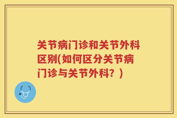 关节门诊和关节外科区别(如何区分关节门诊与关节外科?) 关节门诊和关节外科区别(如何区分关节门诊与关节外科?)