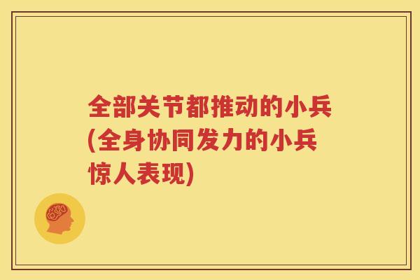 全部关节都推动的小兵(全身协同发力的小兵惊人表现) 全部关节都推动的小兵(全身协同发力的小兵惊人表现)