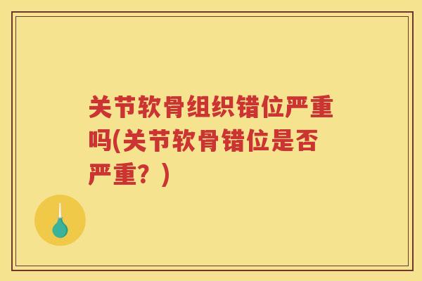 关节软骨组织错位严重吗(关节软骨错位是否严重?) 关节软骨组织错位严重吗(关节软骨错位是否严重?)