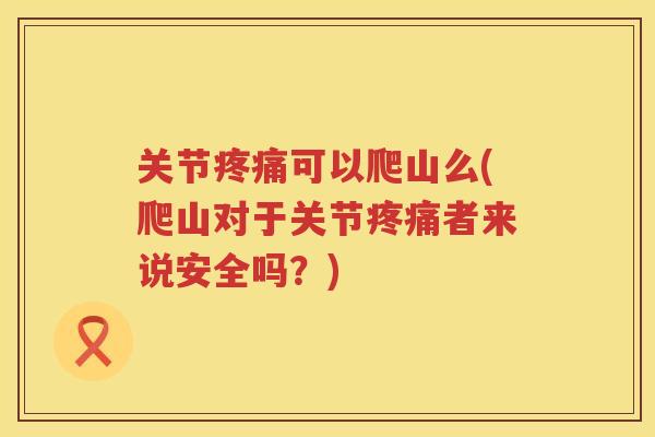 关节可以爬山么(爬山对于关节者来说安全吗？)