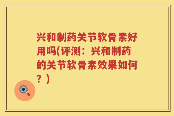 兴和制药关节软骨素好用吗(评测：兴和制药的关节软骨素效果如何？)