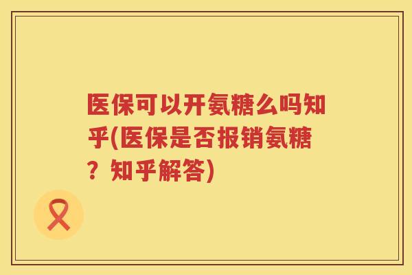 医保可以开氨糖么吗知乎(医保是否报销氨糖?知乎解答) 医保可以开氨糖么吗知乎(医保是否报销氨糖?知乎解答)