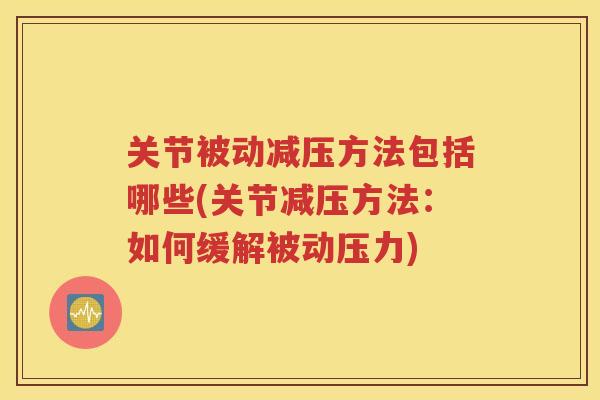 关节被动减压方法包括哪些(关节减压方法：如何缓解被动压力)