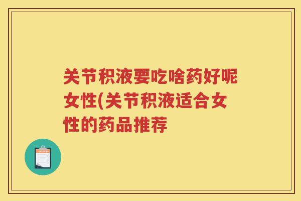 关节积液要吃啥药好呢女性(关节积液适合女性的药品推荐 关节积液要吃啥药好呢女性(关节积液适合女性的药品推荐