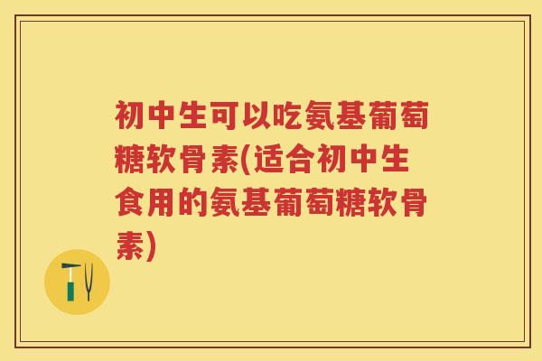 初中生可以吃氨基葡萄糖软骨素(适合初中生食用的氨基葡萄糖软骨素) 初中生可以吃氨基葡萄糖软骨素(适合初中生食用的氨基葡萄糖软骨素)