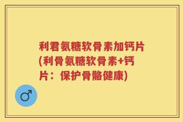 利君氨糖软骨素加钙片(利骨氨糖软骨素+钙片:保护骨骼健康) 利君氨糖软骨素加钙片(利骨氨糖软骨素+钙片:保护骨骼健康)