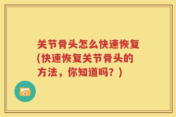 关节骨头怎么快速恢复(快速恢复关节骨头的方法,你知道吗?) 关节骨头怎么快速恢复(快速恢复关节骨头的方法,你知道吗?)