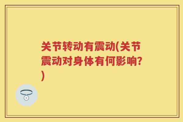 关节转动有震动(关节震动对身体有何影响？)