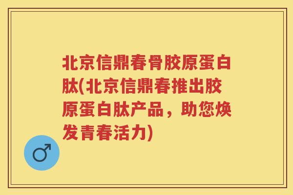 北京信鼎春骨胶原蛋白肽(北京信鼎春推出胶原蛋白肽产品,助您焕发青春活力) 北京信鼎春骨胶原蛋白肽(北京信鼎春推出胶原蛋白肽产品,助您焕发青春活力)