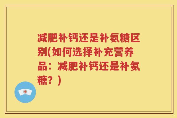 补钙还是补氨糖区别(如何选择补充营养品:补钙还是补氨糖?) 补钙还是补氨糖区别(如何选择补充营养品:补钙还是补氨糖?)