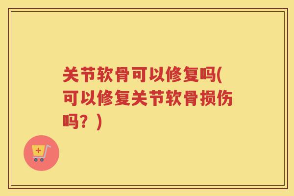 关节软骨可以修复吗(可以修复关节软骨损伤吗?) 关节软骨可以修复吗(可以修复关节软骨损伤吗?)