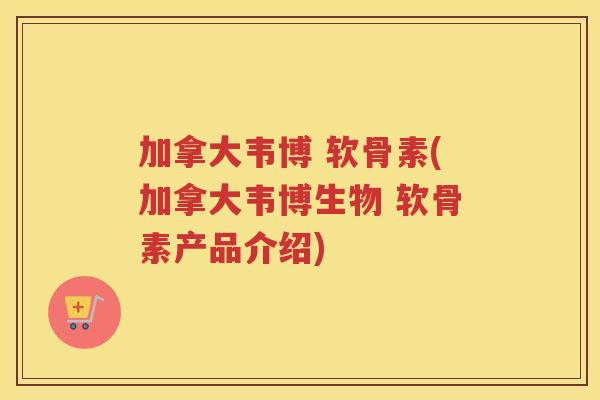 加拿大韦博 软骨素(加拿大韦博生物 软骨素产品介绍)