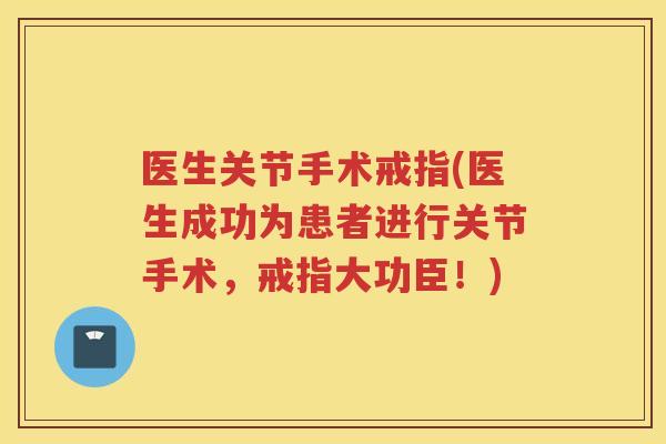 医生关节手术戒指(医生成功为患者进行关节手术,戒指大功臣!) 医生关节手术戒指(医生成功为患者进行关节手术,戒指大功臣!)