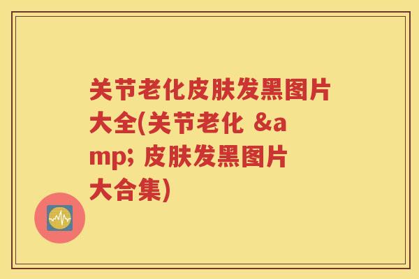 关节老化发黑图片大全(关节老化 & 发黑图片大合集)