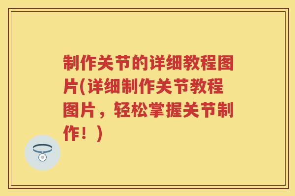 制作关节的详细教程图片(详细制作关节教程图片,轻松掌握关节制作!) 制作关节的详细教程图片(详细制作关节教程图片,轻松掌握关节制作!)
