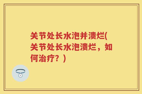 关节处长水泡并溃烂(关节处长水泡溃烂，如何？)