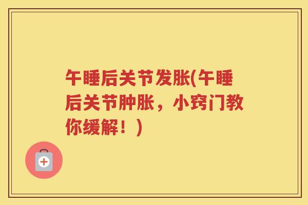 午睡后关节发胀(午睡后关节，小窍门教你缓解！)