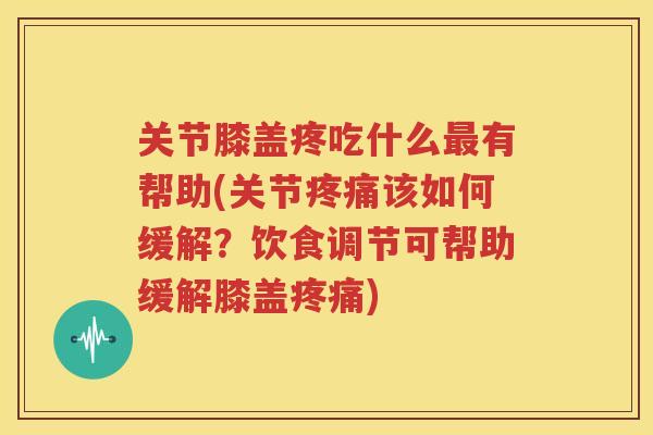 关节膝盖疼吃什么有帮助(关节该如何缓解？饮食调节可帮助缓解膝盖)
