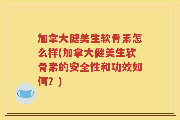 加拿大健美生软骨素怎么样(加拿大健美生软骨素的安全性和功效如何？)