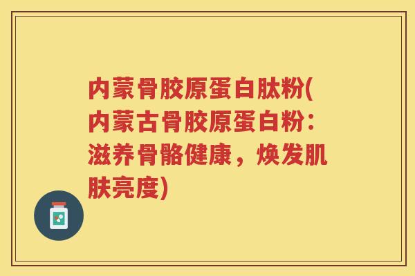 内蒙骨胶原蛋白肽粉(内蒙古骨胶原蛋白粉:滋养骨骼健康,焕发亮度) 内蒙骨胶原蛋白肽粉(内蒙古骨胶原蛋白粉:滋养骨骼健康,焕发亮度)